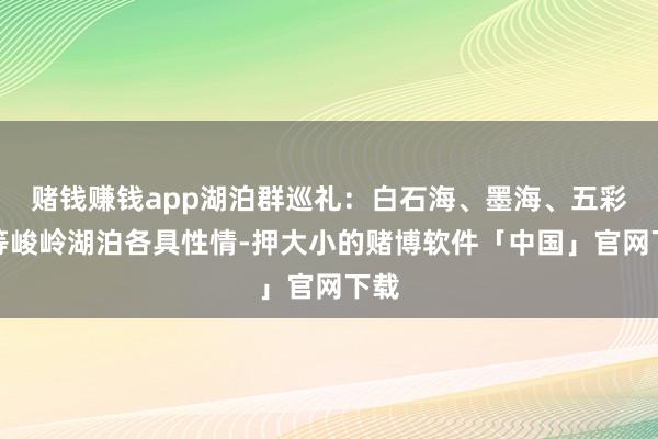 赌钱赚钱app湖泊群巡礼：白石海、墨海、五彩池等峻岭湖泊各具性情-押大小的赌博软件「中国」官网下载