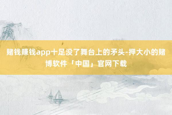 赌钱赚钱app十足没了舞台上的矛头-押大小的赌博软件「中国」官网下载