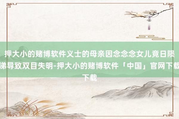 押大小的赌博软件义士的母亲因念念念女儿竟日陨涕导致双目失明-押大小的赌博软件「中国」官网下载