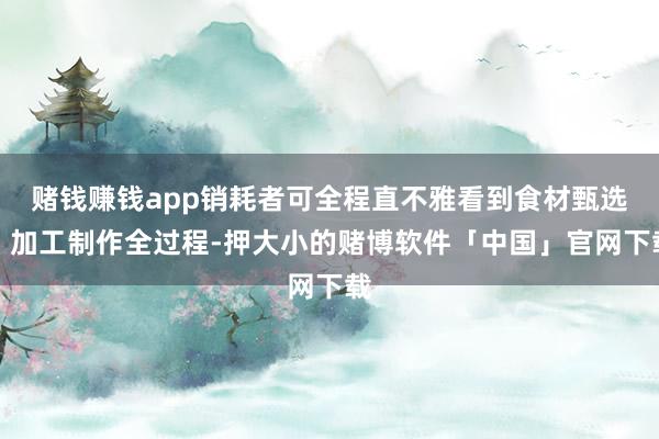 赌钱赚钱app销耗者可全程直不雅看到食材甄选、加工制作全过程-押大小的赌博软件「中国」官网下载