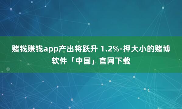赌钱赚钱app产出将跃升 1.2%-押大小的赌博软件「中国」官网下载