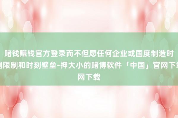 赌钱赚钱官方登录而不但愿任何企业或国度制造时刻限制和时刻壁垒-押大小的赌博软件「中国」官网下载