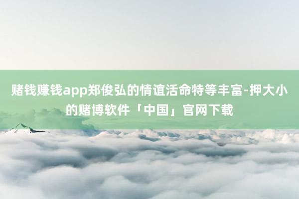 赌钱赚钱app郑俊弘的情谊活命特等丰富-押大小的赌博软件「中国」官网下载