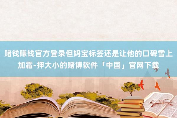 赌钱赚钱官方登录但妈宝标签还是让他的口碑雪上加霜-押大小的赌博软件「中国」官网下载