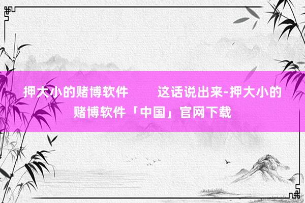 押大小的赌博软件        这话说出来-押大小的赌博软件「中国」官网下载