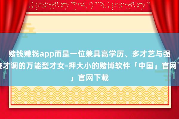 赌钱赚钱app而是一位兼具高学历、多才艺与强奇迹才调的万能型才女-押大小的赌博软件「中国」官网下载