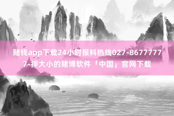 赌钱app下载24小时报料热线027-86777777-押大小的赌博软件「中国」官网下载