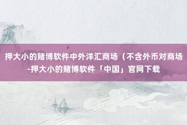 押大小的赌博软件中外洋汇商场（不含外币对商场-押大小的赌博软件「中国」官网下载