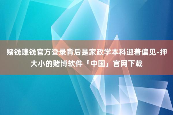 赌钱赚钱官方登录背后是家政学本科迎着偏见-押大小的赌博软件「中国」官网下载