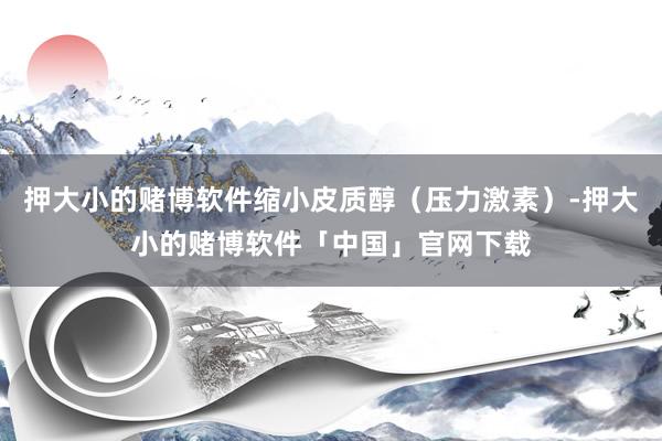 押大小的赌博软件缩小皮质醇（压力激素）-押大小的赌博软件「中国」官网下载