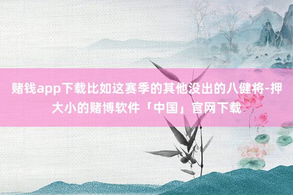 赌钱app下载比如这赛季的其他没出的八健将-押大小的赌博软件「中国」官网下载