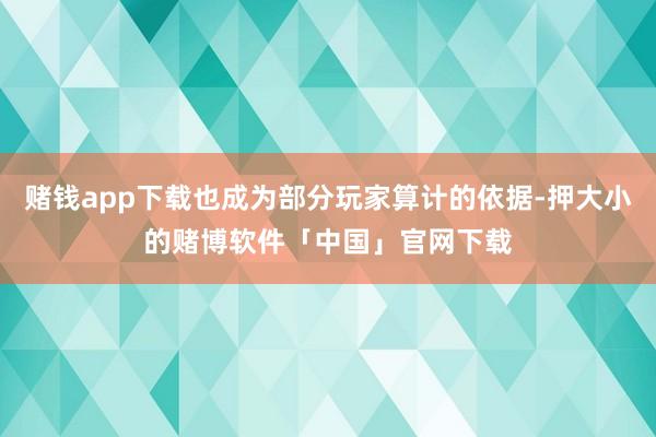 赌钱app下载也成为部分玩家算计的依据-押大小的赌博软件「中国」官网下载