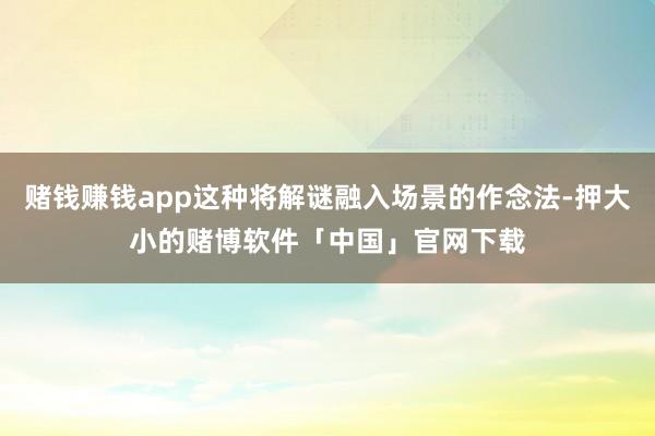 赌钱赚钱app这种将解谜融入场景的作念法-押大小的赌博软件「中国」官网下载