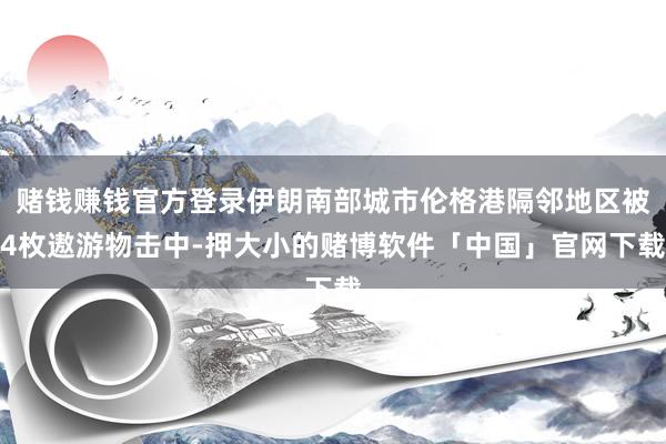 赌钱赚钱官方登录伊朗南部城市伦格港隔邻地区被4枚遨游物击中-押大小的赌博软件「中国」官网下载