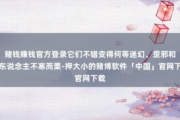 赌钱赚钱官方登录它们不错变得何等迷幻、歪邪和令东说念主不寒而栗-押大小的赌博软件「中国」官网下载