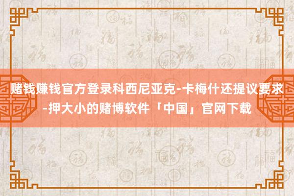 赌钱赚钱官方登录科西尼亚克-卡梅什还提议要求-押大小的赌博软件「中国」官网下载