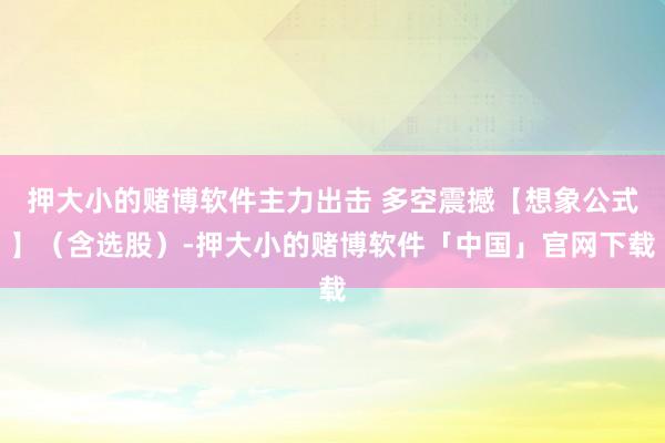 押大小的赌博软件主力出击 多空震撼【想象公式】（含选股）-押大小的赌博软件「中国」官网下载