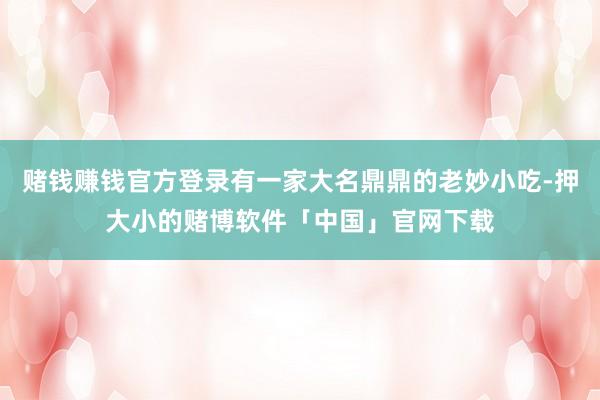 赌钱赚钱官方登录有一家大名鼎鼎的老妙小吃-押大小的赌博软件「中国」官网下载