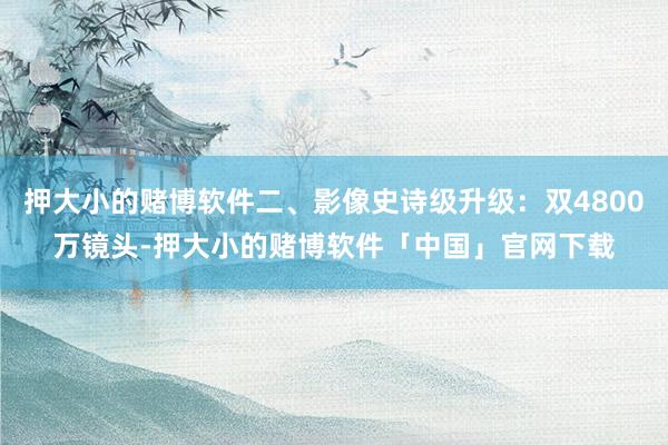 押大小的赌博软件二、影像史诗级升级：双4800万镜头-押大小的赌博软件「中国」官网下载
