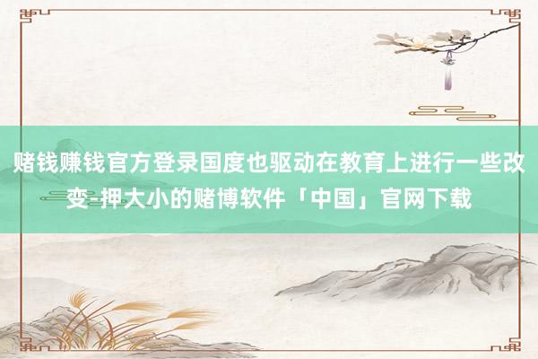 赌钱赚钱官方登录国度也驱动在教育上进行一些改变-押大小的赌博软件「中国」官网下载
