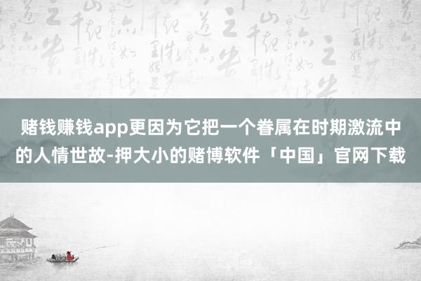 赌钱赚钱app更因为它把一个眷属在时期激流中的人情世故-押大小的赌博软件「中国」官网下载