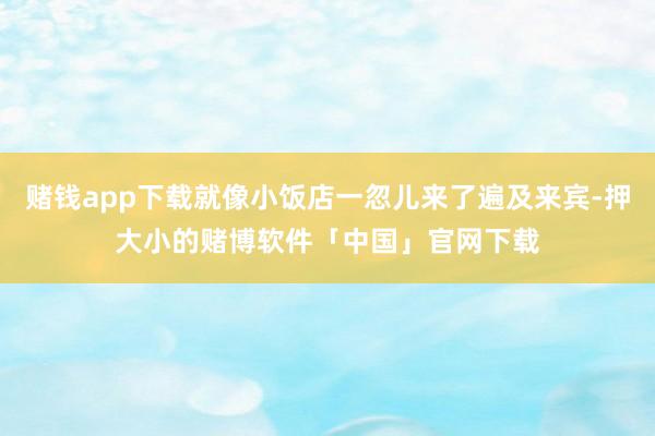 赌钱app下载就像小饭店一忽儿来了遍及来宾-押大小的赌博软件「中国」官网下载
