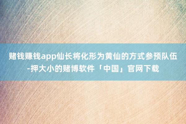 赌钱赚钱app仙长将化形为黄仙的方式参预队伍-押大小的赌博软件「中国」官网下载