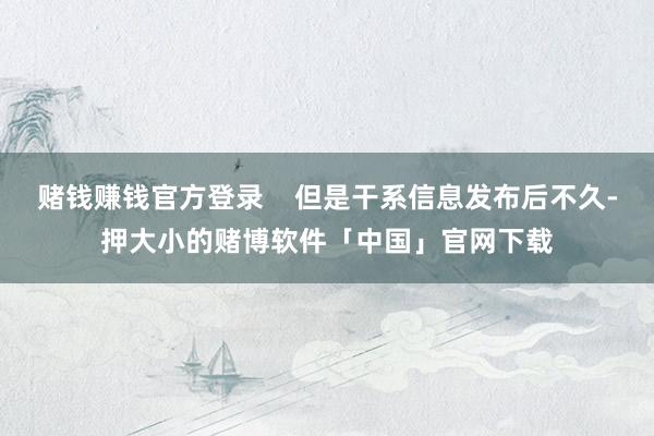 赌钱赚钱官方登录    但是干系信息发布后不久-押大小的赌博软件「中国」官网下载