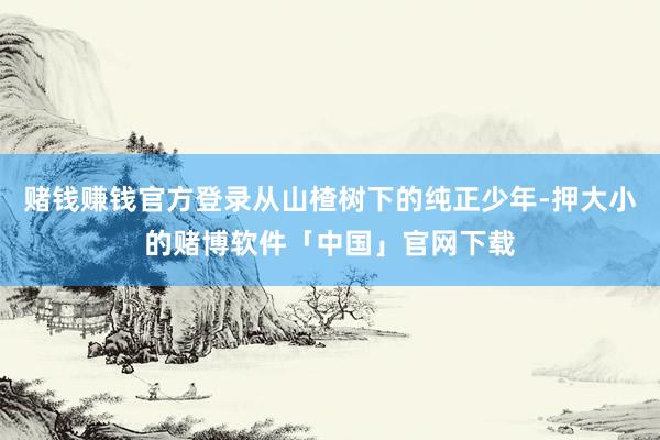 赌钱赚钱官方登录从山楂树下的纯正少年-押大小的赌博软件「中国」官网下载
