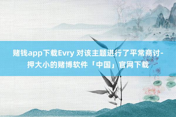 赌钱app下载Evry 对该主题进行了平常商讨-押大小的赌博软件「中国」官网下载