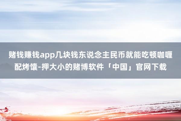 赌钱赚钱app几块钱东说念主民币就能吃顿咖喱配烤馕-押大小的赌博软件「中国」官网下载